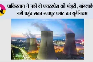 पाकिस्तान ने नहीं दी एयरस्पेस की मंजूरी, बांग्लादेश नहीं पहुंच सका रूपपुर प्लांट का यूरेनियम