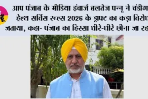 आप पंजाब के मीडिया इंचार्ज बलतेज पन्नू ने चंडीगढ़ हेल्थ सर्विस रूल्स 2026 के ड्राफ्ट का कड़ा विरोध जताया, कहा- पंजाब का हिस्सा धीरे-धीरे छीना जा रहा है
