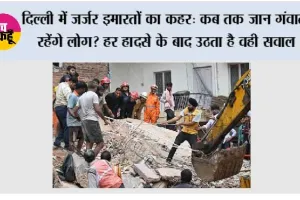 दिल्ली में जर्जर इमारतों का कहर: कब तक जान गंवाते रहेंगे लोग? हर हादसे के बाद उठता है वही सवाल