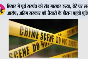 हिसार में पूर्व सरपंच की रॉड मारकर हत्या, बेटे पर लगा आरोप; अंतिम संस्कार की तैयारी के दौरान पहुंची पुलिस
