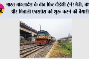 India-Bangladesh: भारत-बांग्लादेश के बीच फिर दौड़ेंगी ट्रेनें! मैत्री, बंधन और मिताली एक्सप्रेस को शुरू करने की तैयारी