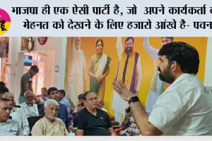 भाजपा ही एक ऐसी पार्टी है, जो  अपने कार्यकर्ता की मेहनत को देखने के लिए हजारो आंखे है- पवन 