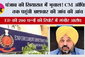 Punjab Politics News: पंजाब की सियासत में भूचाल! CM ऑफिस तक पहुंची भ्रष्टाचार की जांच की आंच, ED की 200 पन्नों की रिपोर्ट में गंभीर आरोप