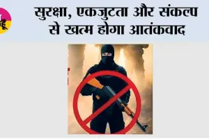 सुरक्षा, एकजुटता और संकल्प से खत्म होगा आतंकवाद