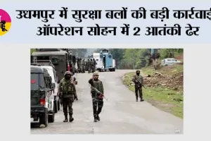 उधमपुर में सुरक्षा बलों की बड़ी कार्रवाई, ऑपरेशन सोहन में 2 आतंकी ढेर