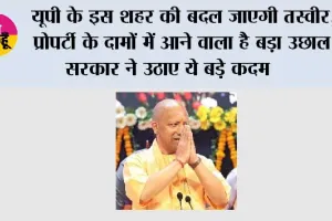 यूपी के इस शहर की बदल जाएगी तस्वीर, प्रोपर्टी के दामों में आने वाला है बड़ा उछाल, सरकार ने उठाए ये बड़े कदम