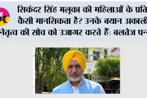 अकाली दल (बादल) के नेता सिकंदर सिंह मलूका ने पंजाब की माताओं और बहनों का अपमान किया, कहा – पंजाब सरकार उन्हें ‘सम्मान राशि’ से ‘खरीदना’ चाहती है: बलतेज पन्नू