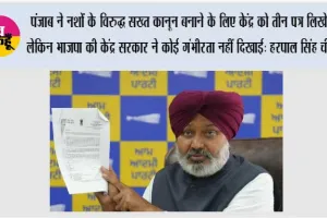 पंजाब ने नशों के विरुद्ध सख्त कानून बनाने के लिए केंद्र को तीन पत्र लिखे, लेकिन भाजपा की केंद्र सरकार ने कोई गंभीरता नहीं दिखाई: हरपाल सिंह चीमा