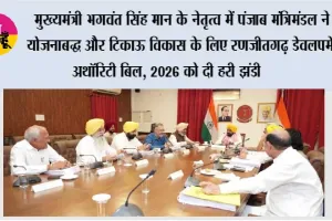 मुख्यमंत्री भगवंत सिंह मान के नेतृत्व में पंजाब मंत्रिमंडल ने योजनाबद्ध और टिकाऊ विकास के लिए ‘रणजीतगढ़ डेवलपमेंट अथॉरिटी बिल, 2026’ को दी हरी झंडी