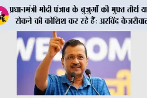 प्रधानमंत्री मोदी पंजाब के बुजुर्गों की मुफ्त तीर्थ यात्रा रोकने की कोशिश कर रहे हैं: अरविंद केजरीवाल