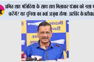 अमित शाह मजिठिया के साथ हाथ मिलाकर पंजाब को नशा मुक्त करेंगे? यह दुनिया का 8वां अजूबा होगा: अरविंद केजरीवाल