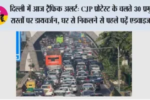 Delhi Traffic Advisory Today: दिल्ली में आज ट्रैफिक अलर्ट: CJP प्रोटेस्ट के चलते 30 प्रमुख रास्तों पर डायवर्जन, घर से निकलने से पहले पढ़ें एडवाइजरी