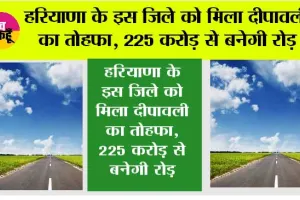 Haryana road News: हरियाणा के इस जिले को मिला दीपावली का तोहफा, 225 करोड़ से बनेगी रोड़, इन गांवों की हो जाएगी बल्ले-बल्ले