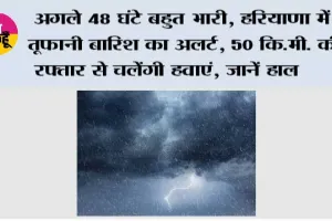 Haryana Weather Update: अगले 48 घंटे बहुत भारी, हरियाणा में तूफानी बारिश का अलर्ट, 50 कि.मी. की रफ्तार से चलेंगी हवाएं, जानें हाल