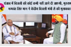 पंजाब में बिजली की कोई कमी नहीं आने दी जाएगी, मुख्यमंत्री भगवंत सिंह मान ने केंद्रीय बिजली मंत्री से की मुलाकात