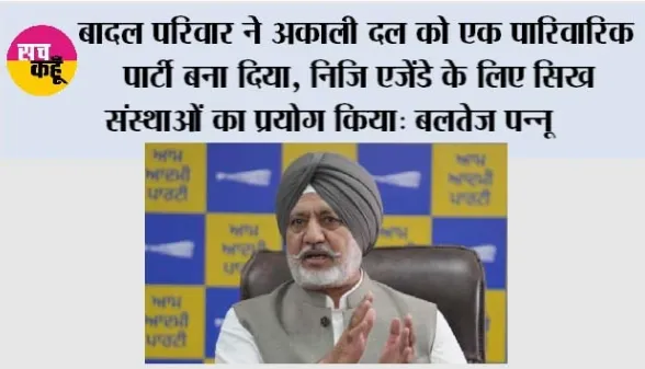 बादल परिवार ने अकाली दल को एक पारिवारिक पार्टी बना दिया, निजि एजेंडे के लिए सिख संस्थाओं का प्रयोग किया: बलतेज पन्नू