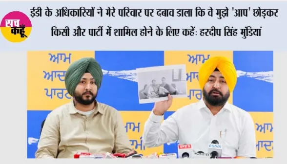ईडी के अधिकारियों ने मेरे परिवार पर दबाव डाला कि वे मुझे 'आप' छोड़कर किसी और पार्टी में शामिल होने के लिए कहें: हरदीप सिंह मुंडियां