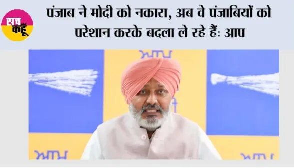 पंजाब ने मोदी को नकारा, अब वे पंजाबियों को परेशान करके बदला ले रहे हैं: आप