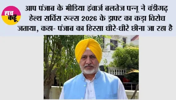 आप पंजाब के मीडिया इंचार्ज बलतेज पन्नू ने चंडीगढ़ हेल्थ सर्विस रूल्स 2026 के ड्राफ्ट का कड़ा विरोध जताया, कहा- पंजाब का हिस्सा धीरे-धीरे छीना जा रहा है