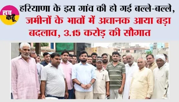 Haryana: हरियाणा के इस गांव की हो गई बल्ले-बल्ले, जमीनों के भावों में अचानक आया बड़ा बदलाव, 3.15 करोड़ की सौगात