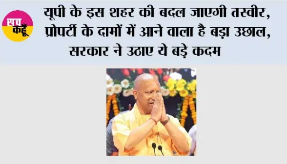 यूपी के इस शहर की बदल जाएगी तस्वीर, प्रोपर्टी के दामों में आने वाला है बड़ा उछाल, सरकार ने उठाए ये बड़े कदम