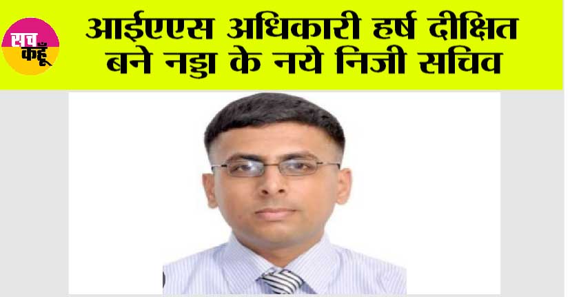 आईएएस अधिकारी हर्ष दीक्षित बने नड्डा के नये निजी सचिव