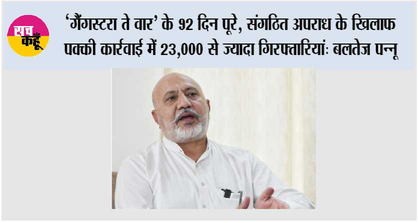 ‘गैंगस्टरा ते वार’ के 92 दिन पूरे, संगठित अपराध के खिलाफ़ पक्की कार्रवाई में 23,000 से ज़्यादा गिरफ्तारियां: बलतेज पन्नू