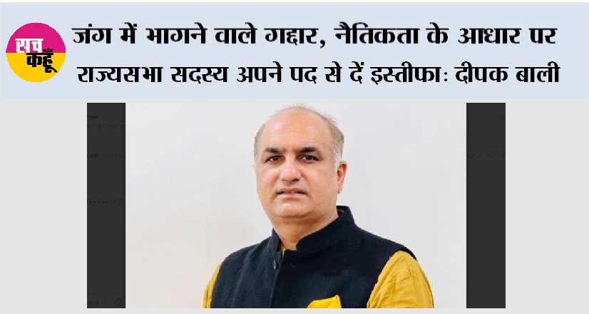 जंग में भागने वाले गद्दार, नैतिकता के आधार पर राज्यसभा सदस्य अपने पद से दें इस्तीफा: दीपक बाली