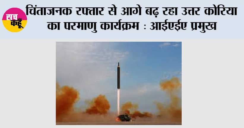 चिंताजनक रफ्तार से आगे बढ़ रहा उत्तर कोरिया का परमाणु कार्यक्रम: आईएईए प्रमुख