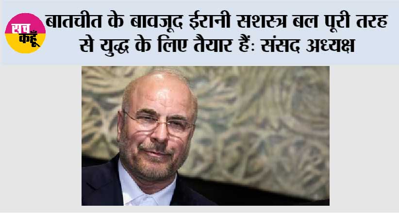 बातचीत के बावजूद ईरानी सशस्त्र बल पूरी तरह से युद्ध के लिए तैयार हैं: संसद अध्यक्ष