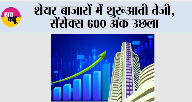 शेयर बाजारों में शुरूआती तेजी, सेंसेक्स 600 अंक उछला