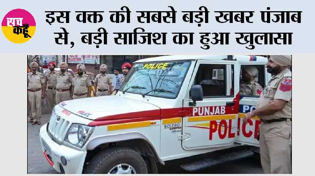 इस वक्त की सबसे बड़ी खबर पंजाब से, बड़ी साजिश का हुआ खुलासा
