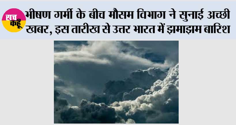 Weather Today: भीषण गर्मी के बीच मौसम विभाग ने सुनाई अच्छी खबर, इस तारीख से उत्तर भारत में झमाझम बारिश