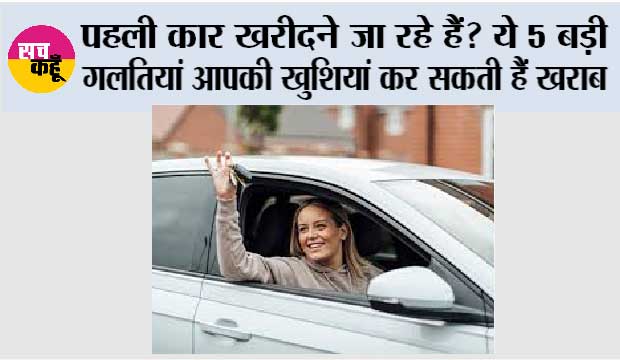 Car Buying Tips: पहली कार खरीदने जा रहे हैं? ये 5 बड़ी गलतियां आपकी खुशियां कर सकती हैं खराब