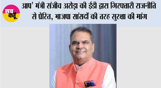 आप' मंत्री संजीव अरोड़ा की ईडी द्वारा गिरफ्तारी राजनीति से प्रेरित, भाजपा सांसदों की तरह सुरक्षा की मांग