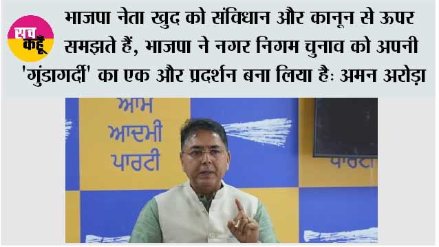 भाजपा नेता खुद को संविधान और कानून से ऊपर समझते हैं, भाजपा ने नगर निगम चुनाव को अपनी 'गुंडागर्दी' का एक और प्रदर्शन बना लिया है: अमन अरोड़ा