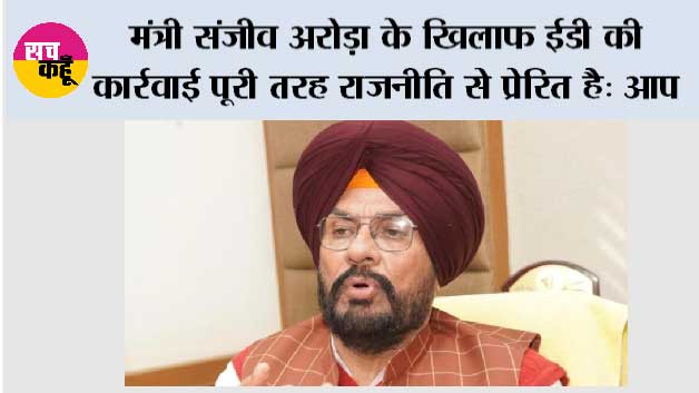 मंत्री संजीव अरोड़ा के खिलाफ ईडी की कार्रवाई पूरी तरह राजनीति से प्रेरित है: आप