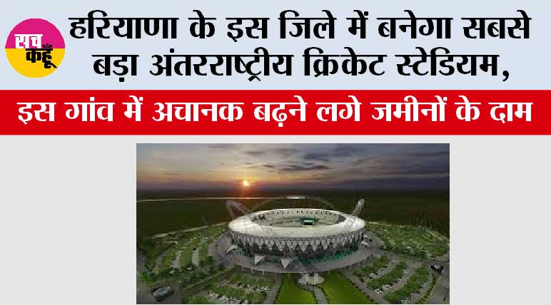 Haryana: हरियाणा के इस जिले में बनेगा सबसे बड़ा अंतरराष्ट्रीय क्रिकेट स्टेडियम, इस गांव में अचानक बढ़ने लगे जमीनों के दाम