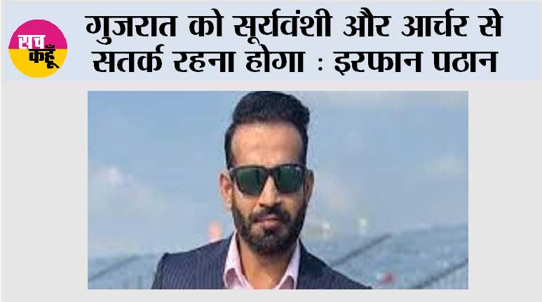 गुजरात को सूर्यवंशी और आर्चर से सतर्क रहना होगा : इरफ़ान पठान