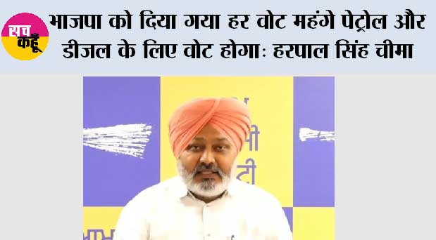 भाजपा को दिया गया हर वोट महंगे पेट्रोल और डीज़ल के लिए वोट होगा: हरपाल सिंह चीमा