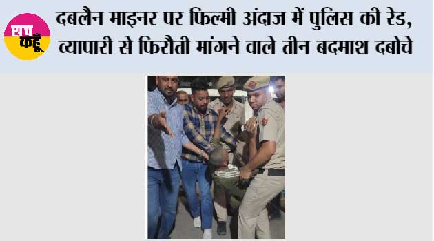 दबलैन माइनर पर फिल्मी अंदाज में पुलिस की रेड, व्यापारी से फिरौती मांगने वाले तीन बदमाश दबोचे