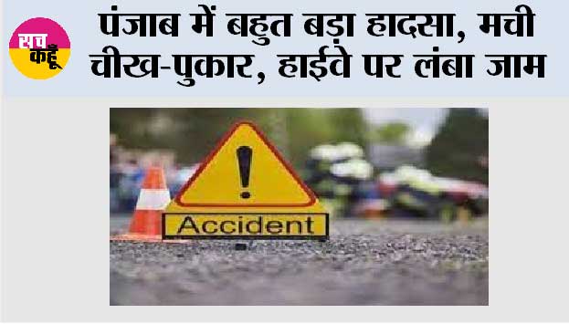 पंजाब में बहुत बड़ा हादसा, मची चीख-पुकार, हाईवे पर लंबा जाम