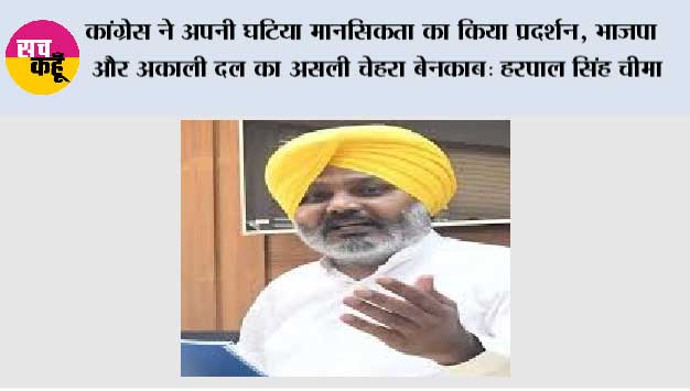 कांग्रेस ने अपनी घटिया मानसिकता का किया प्रदर्शन, भाजपा और अकाली दल का असली चेहरा बेनकाब: हरपाल सिंह चीमा