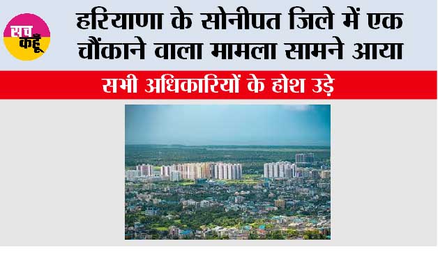 हरियाणा के सोनीपत जिले में एक चौंकाने वाला मामला सामने आया, सभी अधिकारियों के होश उड़े 