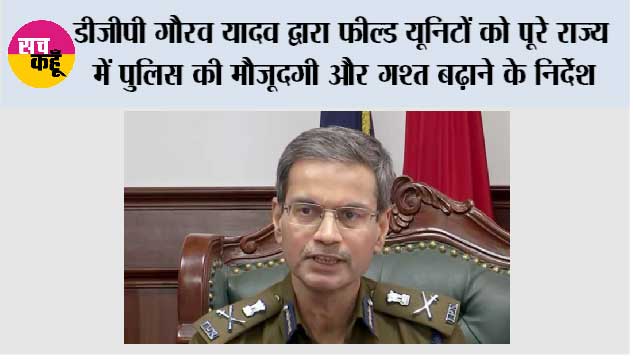 डीजीपी गौरव यादव द्वारा फील्ड यूनिटों को पूरे राज्य में पुलिस की मौजूदगी और गश्त बढ़ाने के निर्देश