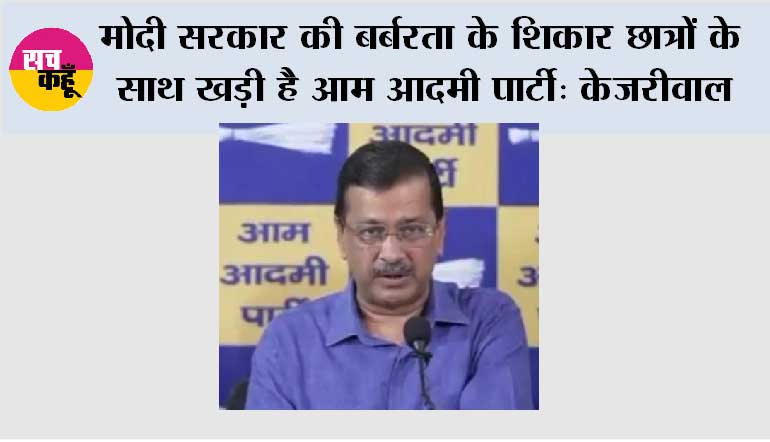 मोदी सरकार की बर्बरता के शिकार छात्रों के साथ खड़ी है आम आदमी पार्टी - केजरीवाल
