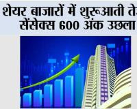 शेयर बाजारों में शुरूआती तेजी, सेंसेक्स 600 अंक उछला