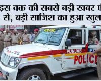 इस वक्त की सबसे बड़ी खबर पंजाब से, बड़ी साजिश का हुआ खुलासा