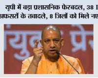 UP में बड़ा प्रशासनिक फेरबदल: 38 IAS अफसरों के तबादले, 8 जिलों को मिले नए DM