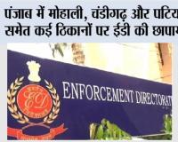 पंजाब में मोहाली, चंडीगढ़ और पटियाला समेत कई ठिकानों पर ईडी की छापामारी